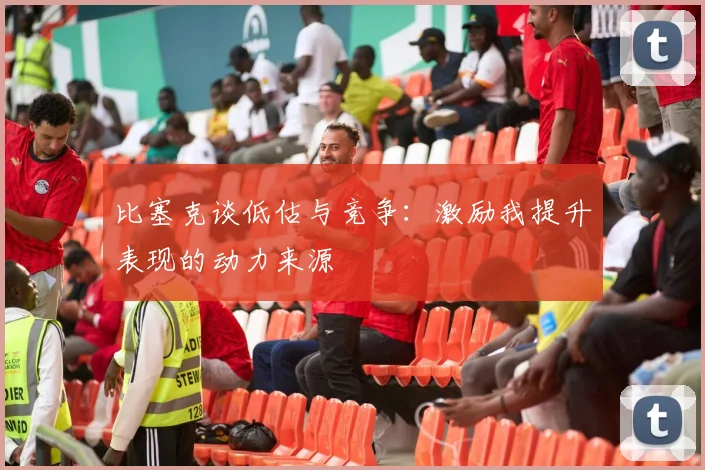比塞克谈低估与竞争：激励我提升表现的动力来源